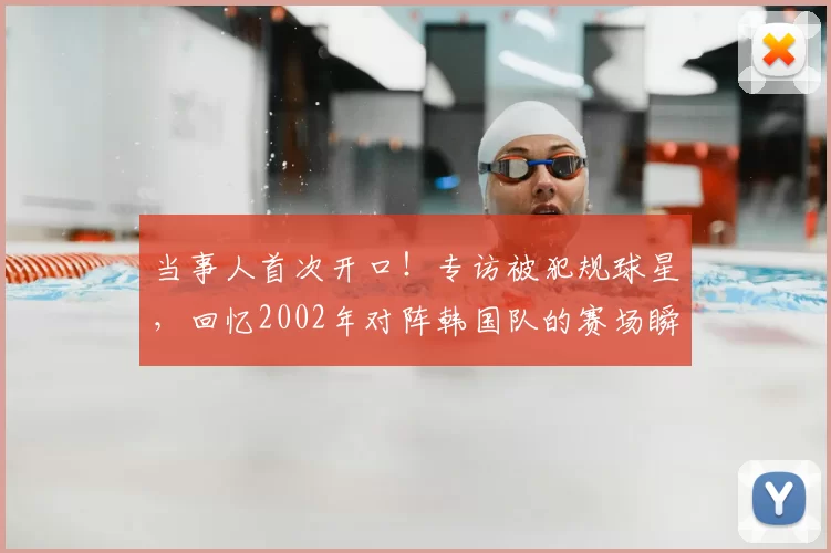 当事人首次开口！专访被犯规球星，回忆2002年对阵韩国队的赛场瞬间