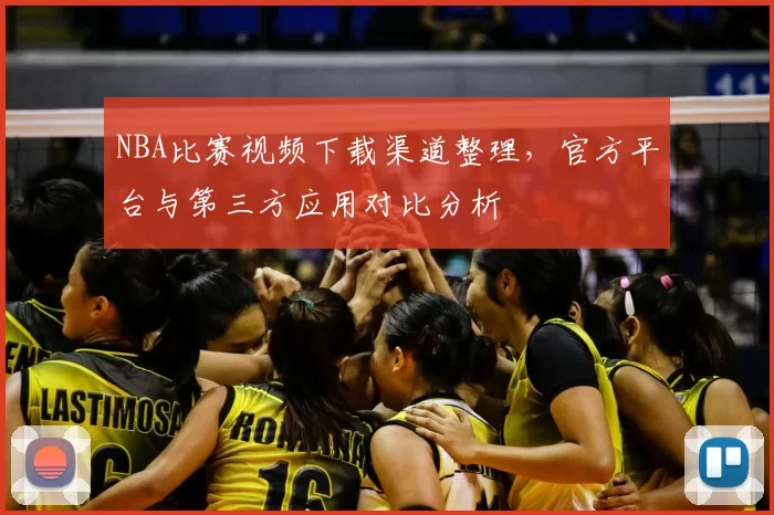 NBA比赛视频下载渠道整理，官方平台与第三方应用对比分析