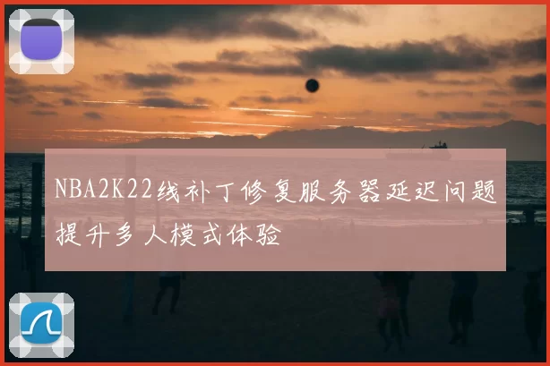 NBA2K22线补丁修复服务器延迟问题提升多人模式体验