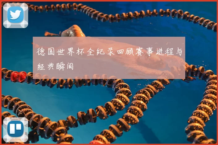 德国世界杯全纪录回顾赛事进程与经典瞬间