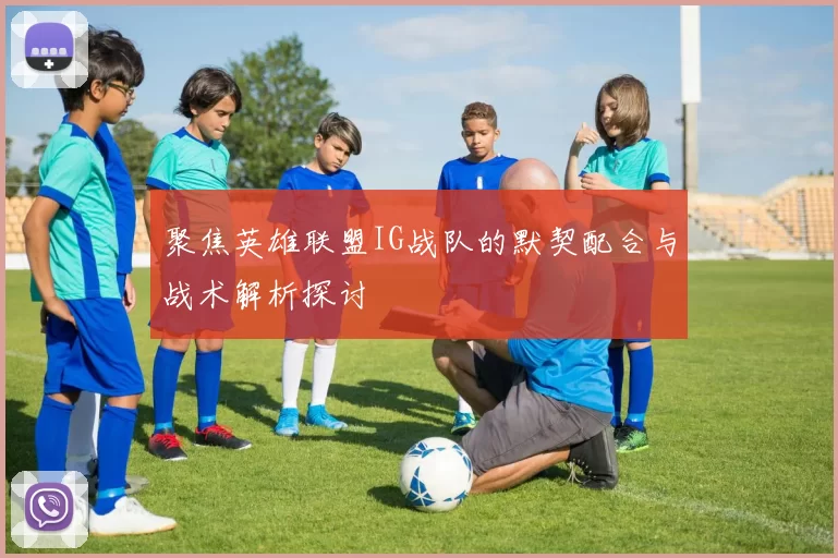 聚焦英雄联盟IG战队的默契配合与战术解析探讨