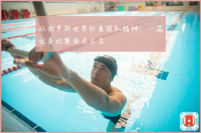 从俄罗斯世界杯看团队精神:一篇优秀的赛场启示录