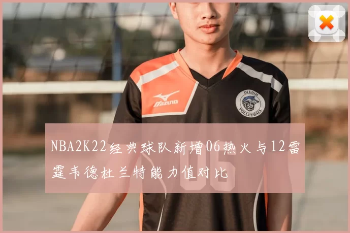 NBA2K22经典球队新增06热火与12雷霆韦德杜兰特能力值对比