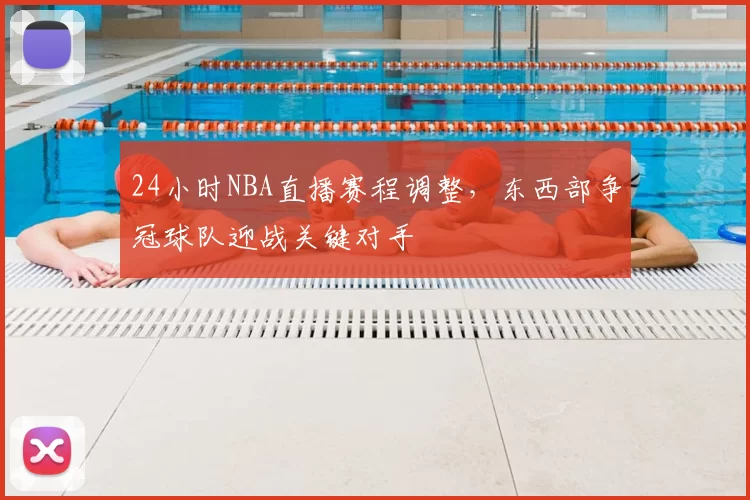 24小时NBA直播赛程调整，东西部争冠球队迎战关键对手