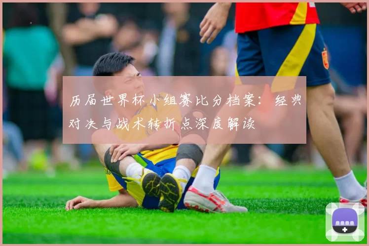 历届世界杯小组赛比分档案：经典对决与战术转折点深度解读