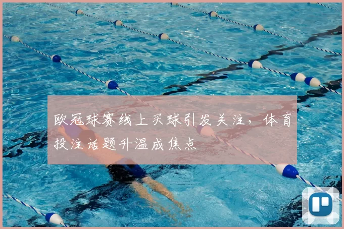 欧冠球赛线上买球引发关注，体育投注话题升温成焦点