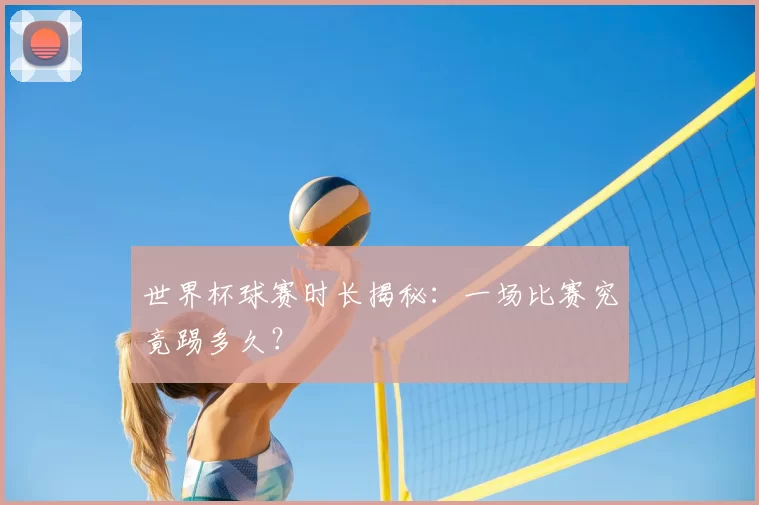 世界杯球赛时长揭秘：一场比赛究竟踢多久？