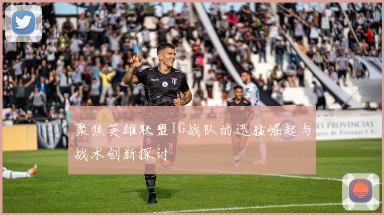 聚焦英雄联盟IG战队的迅猛崛起与战术创新探讨