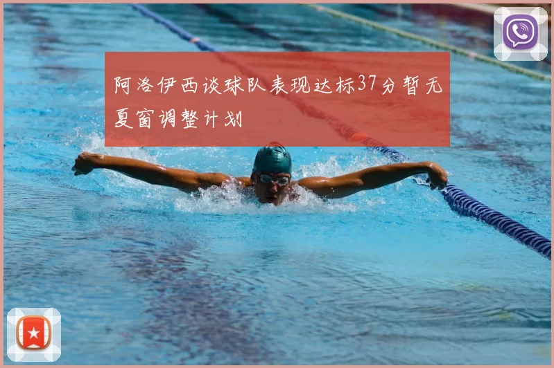 阿洛伊西谈球队表现达标37分暂无夏窗调整计划