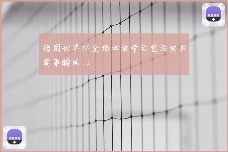 德国世界杯全场回放带你重温经典赛事瞬间_1