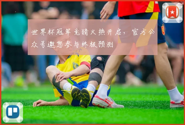 世界杯冠军竞猜火热开启,官方公众号邀您参与终极预测
