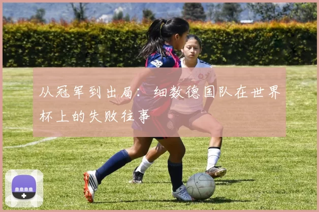 从冠军到出局:细数德国队在世界杯上的失败往事