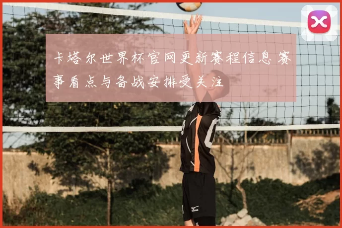 卡塔尔世界杯官网更新赛程信息 赛事看点与备战安排受关注