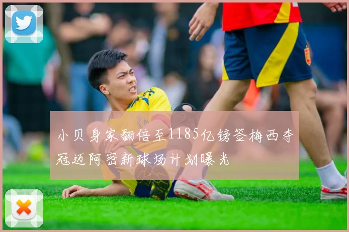 小贝身家翻倍至1185亿镑签梅西夺冠迈阿密新球场计划曝光
