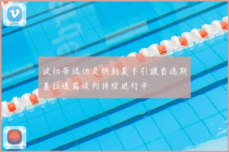 波切蒂诺仍是热刺夏季引援首选斯基拉透露谈判持续进行中