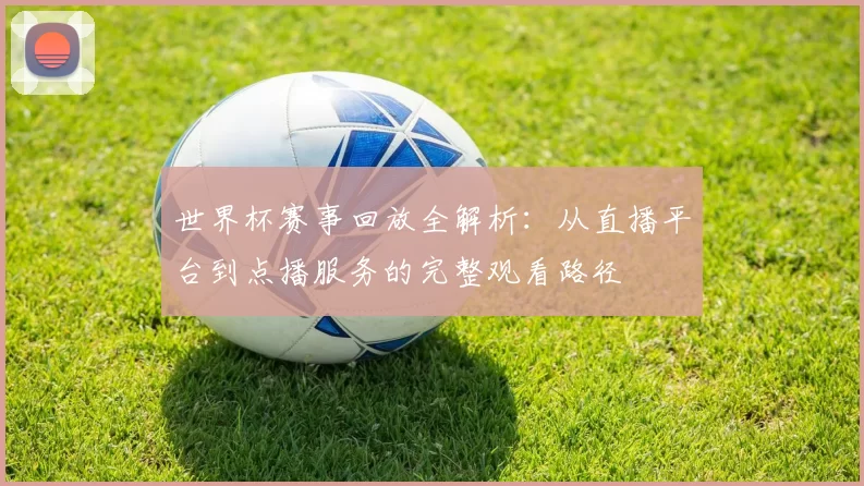 世界杯赛事回放全解析:从直播平台到点播服务的完整观看路径