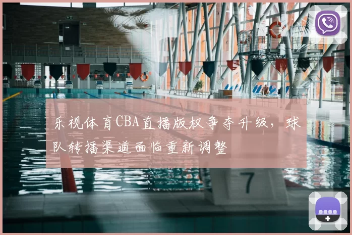 乐视体育CBA直播版权争夺升级,球队转播渠道面临重新调整