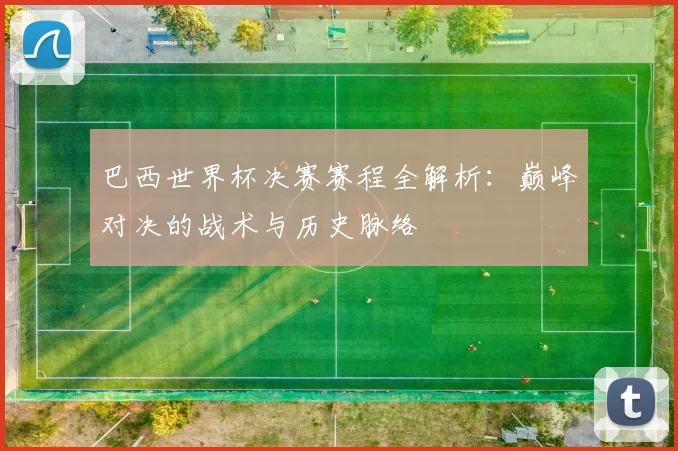 巴西世界杯决赛赛程全解析:巅峰对决的战术与历史脉络