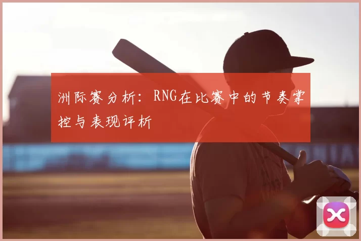洲际赛分析:RNG在比赛中的节奏掌控与表现评析