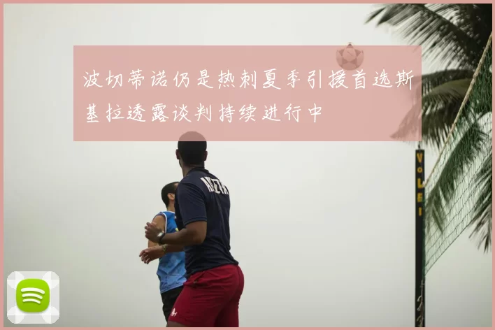 波切蒂诺仍是热刺夏季引援首选斯基拉透露谈判持续进行中