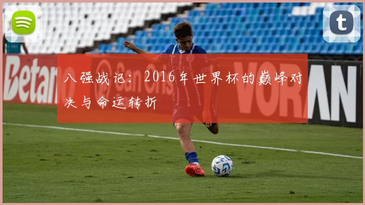 八强战记:2016年世界杯的巅峰对决与命运转折