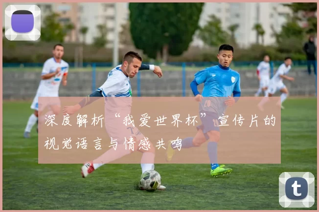 深度解析“我爱世界杯”宣传片的视觉语言与情感共鸣
