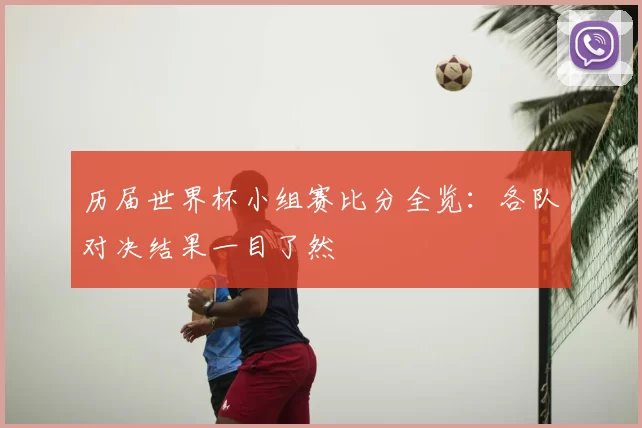 历届世界杯小组赛比分全览:各队对决结果一目了然