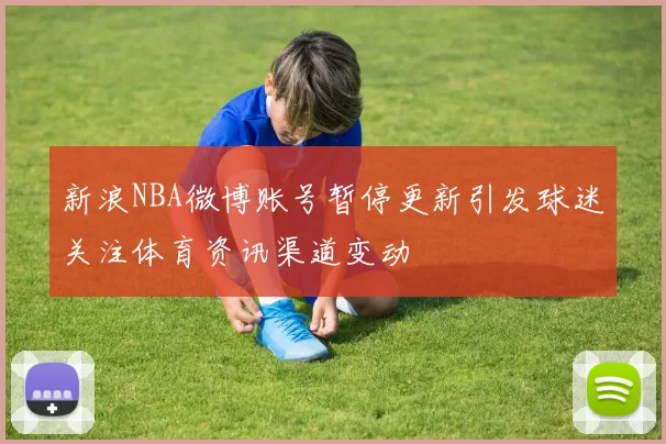 新浪NBA微博账号暂停更新引发球迷关注体育资讯渠道变动