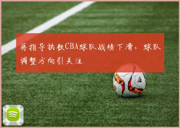蒋指导执教CBA球队战绩下滑,球队调整方向引关注