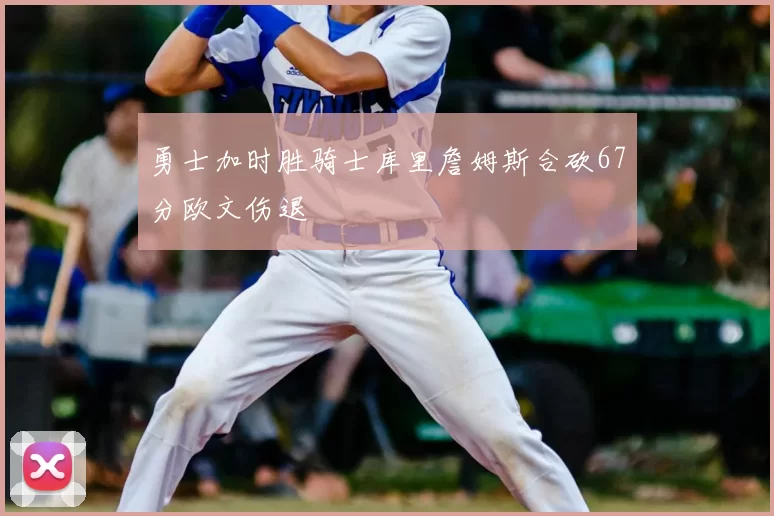 勇士加时胜骑士库里詹姆斯合砍67分欧文伤退