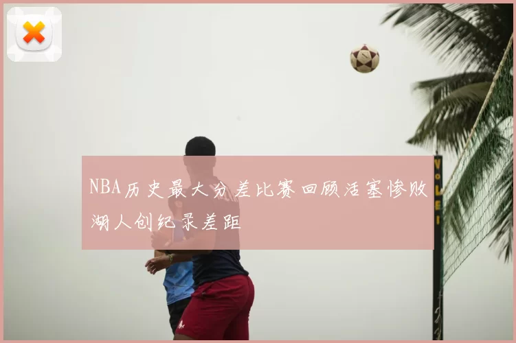 NBA历史最大分差比赛回顾活塞惨败湖人创纪录差距