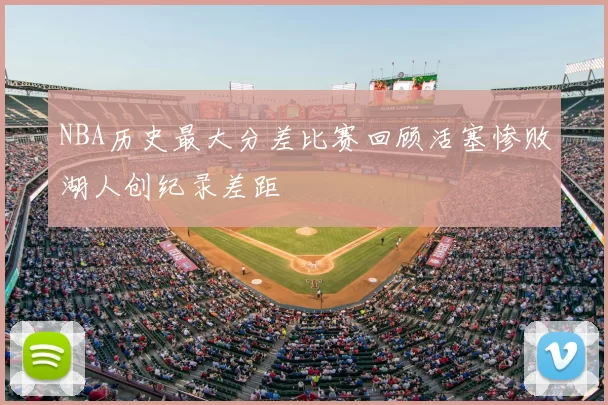 NBA历史最大分差比赛回顾活塞惨败湖人创纪录差距