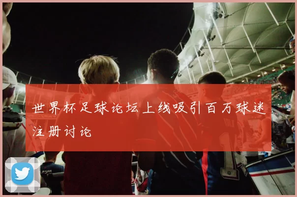 世界杯足球论坛上线吸引百万球迷注册讨论