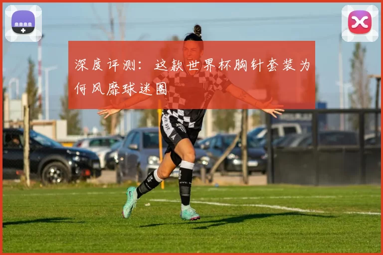 深度评测：这款世界杯胸针套装为何风靡球迷圈