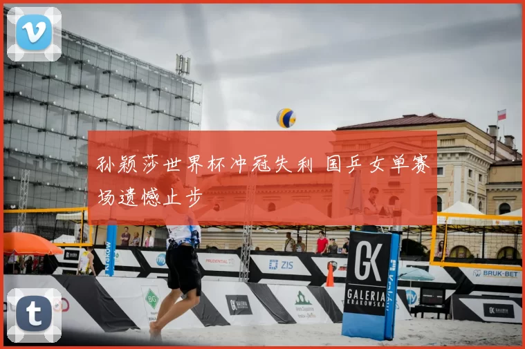 孙颖莎世界杯冲冠失利 国乒女单赛场遗憾止步