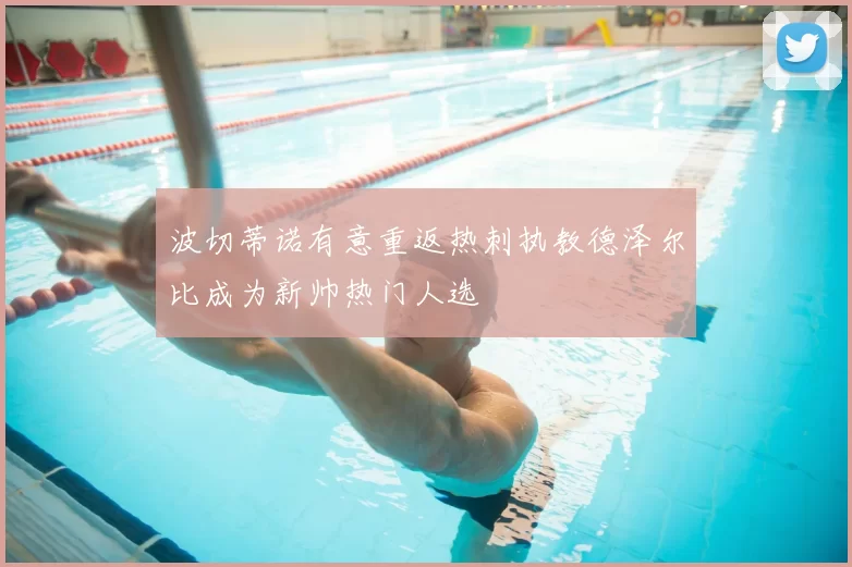 波切蒂诺有意重返热刺执教德泽尔比成为新帅热门人选