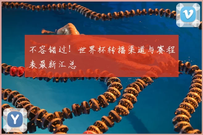 不容错过!世界杯转播渠道与赛程表最新汇总