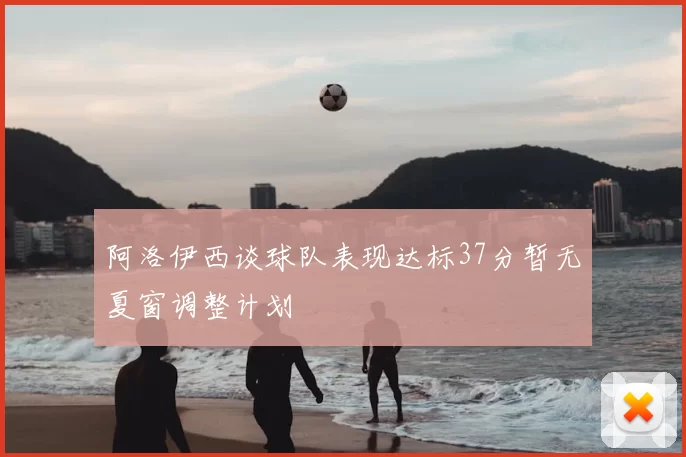 阿洛伊西谈球队表现达标37分暂无夏窗调整计划