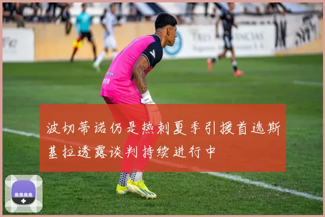 波切蒂诺仍是热刺夏季引援首选斯基拉透露谈判持续进行中