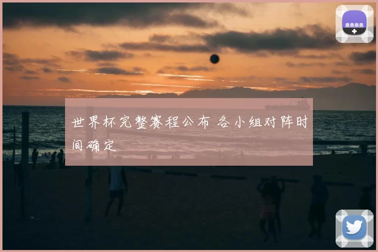 世界杯完整赛程公布 各小组对阵时间确定