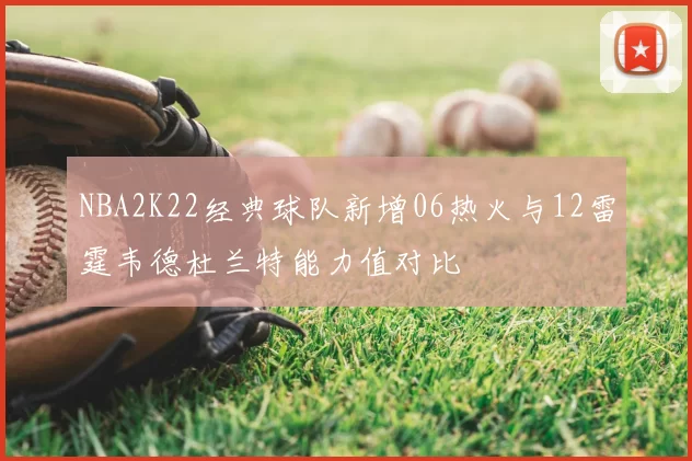 NBA2K22经典球队新增06热火与12雷霆韦德杜兰特能力值对比