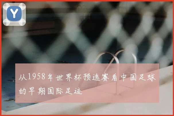 从1958年世界杯预选赛看中国足球的早期国际足迹