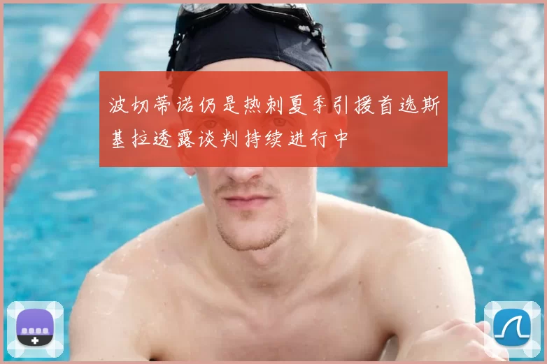 波切蒂诺仍是热刺夏季引援首选斯基拉透露谈判持续进行中