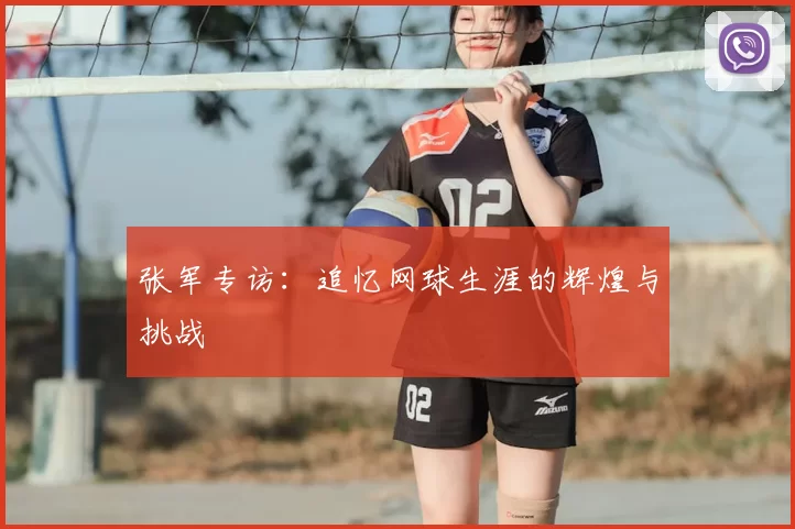张军专访:追忆网球生涯的辉煌与挑战