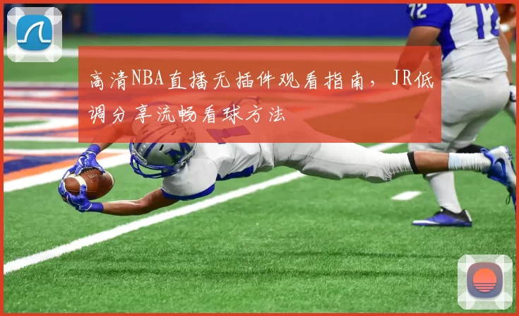 高清NBA直播无插件观看指南,JR低调分享流畅看球方法