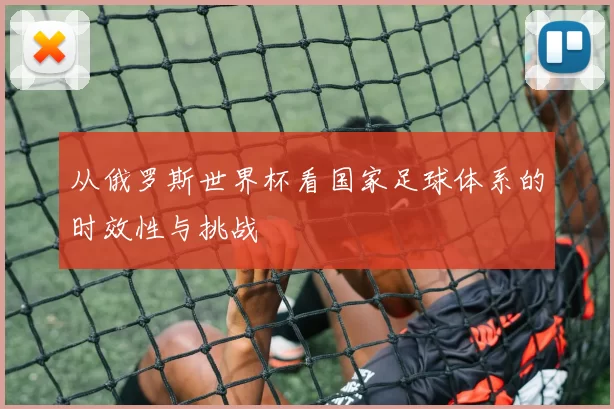从俄罗斯世界杯看国家足球体系的时效性与挑战