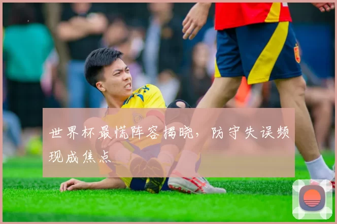 世界杯最慌阵容揭晓,防守失误频现成焦点