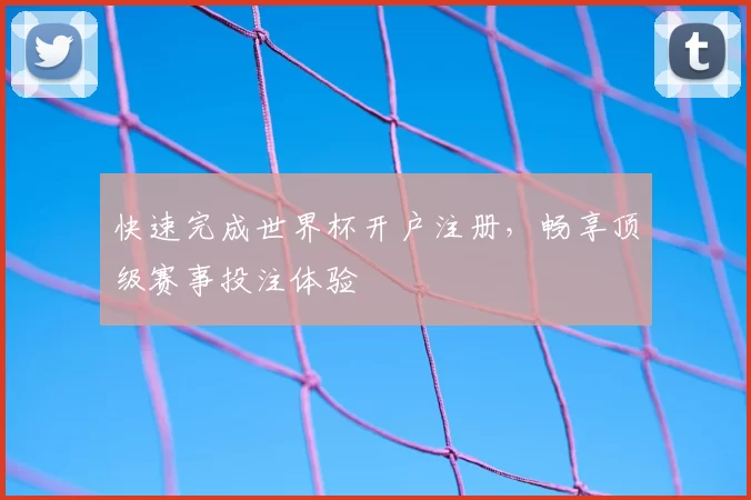 快速完成世界杯开户注册,畅享顶级赛事投注体验