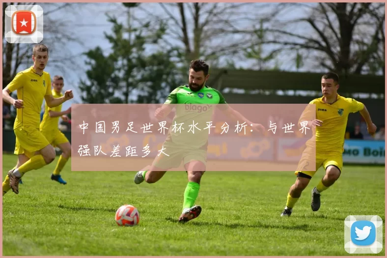 中国男足世界杯水平分析:与世界强队差距多大