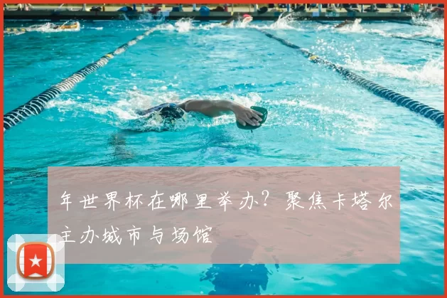 年世界杯在哪里举办?聚焦卡塔尔主办城市与场馆